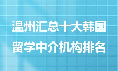 温州汇总十大韩国留学中介机构排名全新名单