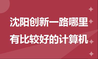 沈阳创新一路哪里有比较好的计算机考研集训营
