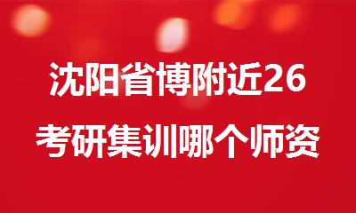 沈阳省博附近26考研集训哪个师资比较强