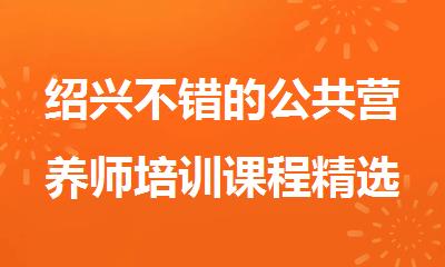 绍兴不错的公共营养师培训课程精选机构排行榜名单表