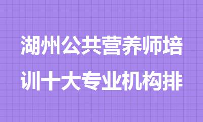 湖州公共营养师培训十大专业机构排行榜名单出炉