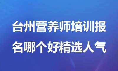 台州营养师培训报名哪个好精选人气排行榜名单出炉