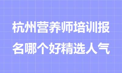 杭州营养师培训报名哪个好精选人气排行榜名单出炉