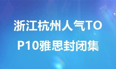 浙江杭州人气TOP10雅思封闭集训辅导班排行榜名单出炉