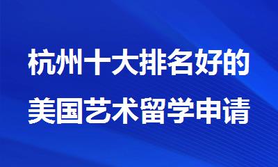 杭州十大排名好的美国艺术留学申请中介机构名单汇总