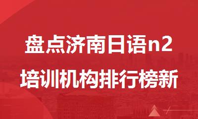 盘点济南日语n2培训机构排行榜新鲜出炉