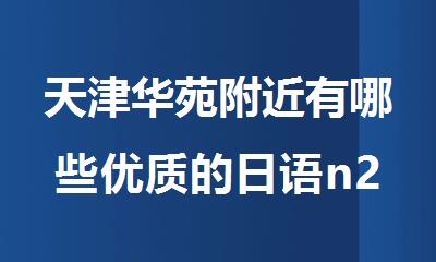 天津华苑附近有哪些优质的日语n2培训班