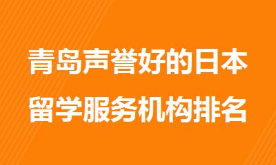 青岛声誉好的日本留学服务机构排名名单推荐