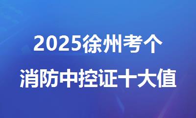 2025徐州考个消防中控证十大值得推荐的培训机构精选名单