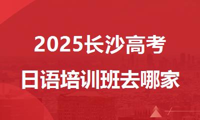 2025长沙高考日语培训班去哪家学习比较好