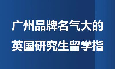 广州品牌名气大的英国研究生留学指导机构名单出炉