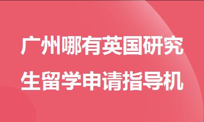 广州哪有英国研究生留学申请指导机构精选推荐名单出炉