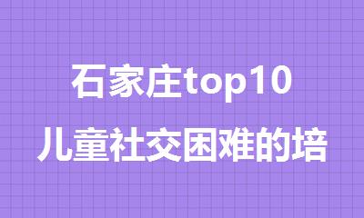 石家庄top10儿童社交困难的培训学校排行榜汇总