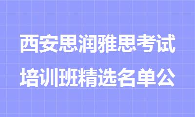 西安思润雅思考试培训班精选名单公布