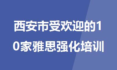 西安市受欢迎的10家雅思强化培训班名单精选公布