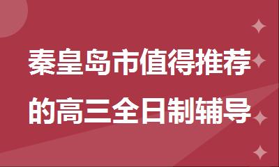 秦皇岛市值得推荐的高三全日制辅导培训机构