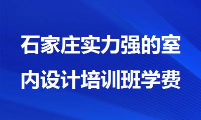 石家庄实力强的室内设计培训班学费一般多少
