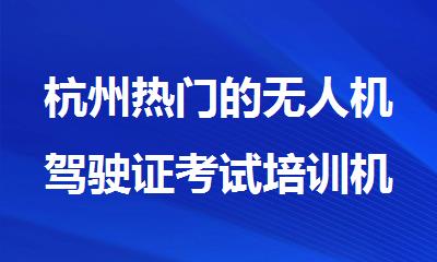 杭州热门的无人机驾驶证考试培训机构十大名单排名汇总