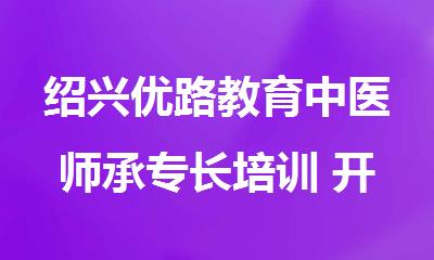 绍兴优路教育中医师承专长培训 开启中医执业之路的好选择
