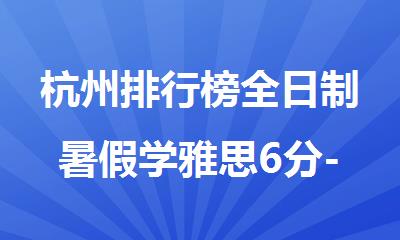 杭州排行榜全日制暑假学雅思6分-7分封闭课程的机构名单汇总