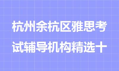杭州余杭区雅思考试辅导机构精选十大排行榜名单出炉