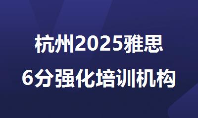 杭州2025雅思6分强化培训机构排名精选名单出炉