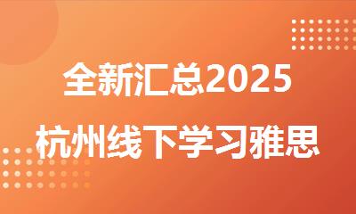 全新汇总2025杭州线下学习雅思暑期班辅导机构十大排名公布