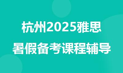 杭州2025雅思暑假备考课程辅导机构实力排行榜名单出炉