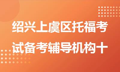 绍兴上虞区托福考试备考辅导机构十大排行榜名单出炉