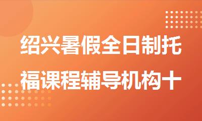 绍兴暑假全日制托福课程辅导机构十大名单排行榜