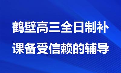 鹤壁高三全日制补课备受信赖的辅导集训学校实力榜揭晓