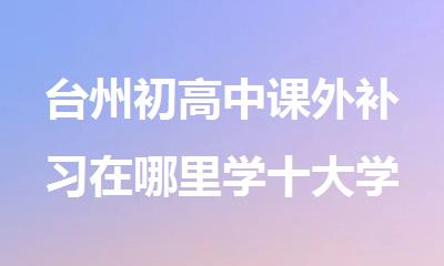 台州初高中课外补习在哪里学十大学习机构排行榜名单出炉