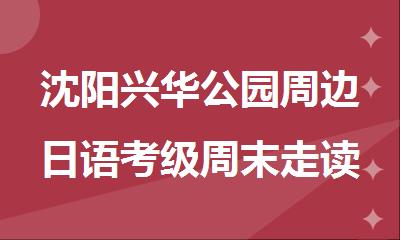 沈阳兴华公园周边日语考级周末走读班哪家效果好