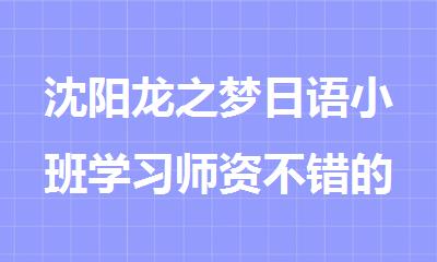 沈阳龙之梦日语小班学习师资不错的机构名单推荐