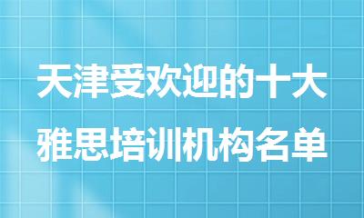 天津受欢迎的十大雅思培训机构名单公布