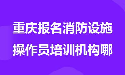 重庆报名消防设施操作员培训机构哪家可靠