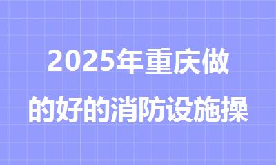 2025年重庆做的好的消防设施操作员培训机构
