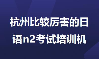 杭州比较厉害的日语n2考试培训机构十大排行名单公布