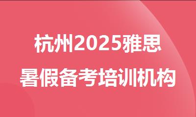 杭州2025雅思暑假备考培训机构精选十大排行榜名单出炉