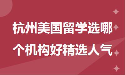 杭州美国留学选哪个机构好精选人气排行榜名单出炉
