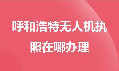 呼和浩特无人机执照在哪办理