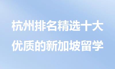 杭州排名精选十大优质的新加坡留学申请规划机构名单出炉