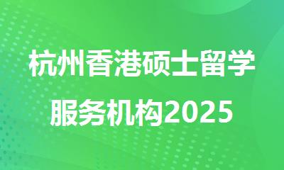 杭州香港硕士留学服务机构2025排行榜名单公布