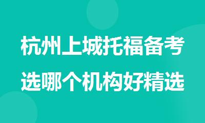 杭州上城托福备考选哪个机构好精选人气排行榜名单出炉