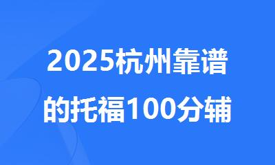2025杭州靠谱的托福100分辅导机构榜单排名出炉