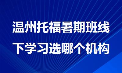 温州托福暑期班线下学习选哪个机构精选人气排行榜名单出炉