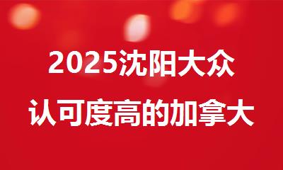2025沈阳大众认可度高的加拿大留学中介机构精选出炉