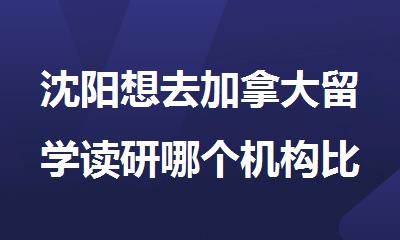 沈阳想去加拿大留学读研哪个机构比较擅长申请
