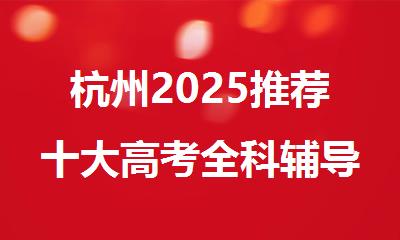 杭州2025推荐十大高考全科辅导机构口碑排名汇总