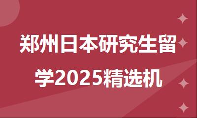 郑州日本研究生留学2025精选机构名单今日公布